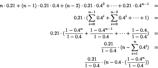 \begin{eqnarray*}
n \cdot 0.21 + (n-1) \cdot 0.21 \cdot 0.4 + (n-2) \cdot 0.21 ...
...c{0.21}{1-0.4} \cdot ( n - 0.4 \cdot ( \frac{1-0.4^n}{1-0.4} ) )
\end{eqnarray*}